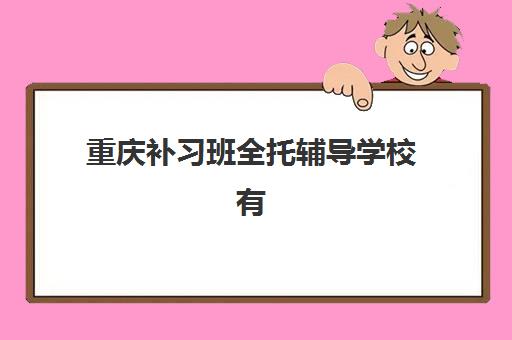 重庆补习班全托辅导学校有哪些学校？2025年权威TOP10榜单详情、各校特色对比与科学择校全指南