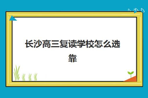 长沙高三复读学校怎么选靠谱？2025年最新择校指南与十大机构深度解析