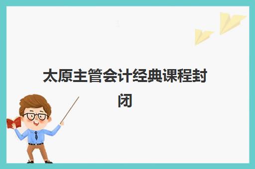 太原主管会计经典课程封闭式集训营怎么样？2025年课程特色、师资力量与学员真实评价全解析