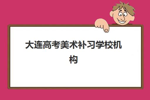 大连高考美术补习学校机构排行榜前十名，2025年最新实力画室全解析与择校指南