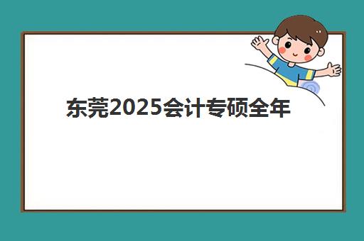 东莞2025会计专硕全年集训营时间2025具体时间如何安排？最新日程表、备考规划与成功指南全解析