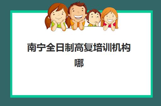 南宁全日制高复培训机构哪家口碑比较好？2025年最新口碑榜单揭晓、各校特色解析与科学择校指南