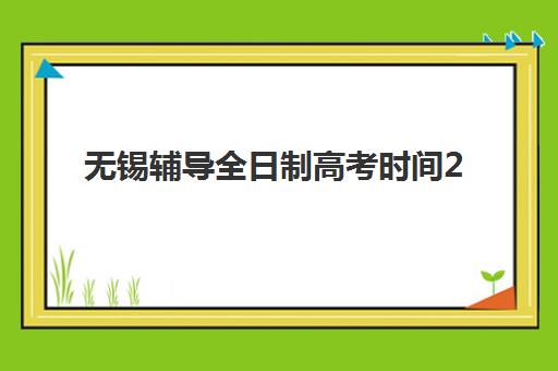 无锡辅导全日制高考时间2025具体时间如何安排？完整时间表、科目分值解析与备考指南