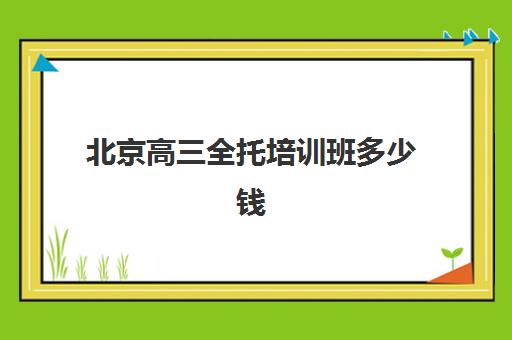 北京高三全托培训班多少钱一个月？2023年费用明细全解析、省钱策略与机构选择指南助你轻松规划