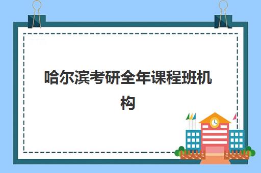 哈尔滨考研全年课程班机构集训营排名榜如何查询？2025年最新十大机构对比、择校指南与费用全解析