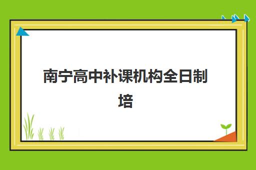 南宁高中补课机构全日制培训机构哪家强一点？2025年最新权威榜单、择校攻略与真实口碑深度解析