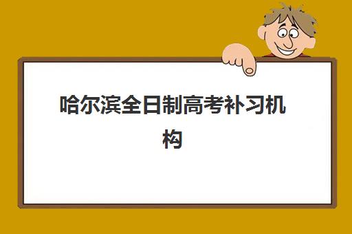 哈尔滨全日制高考补习机构哪家好？2025年实力排名与科学择校全攻略