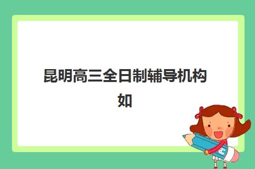 昆明高三全日制辅导机构如何选？2025年最新封闭式集训营实力对比与择校指南