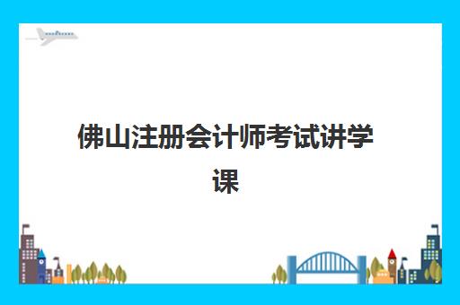佛山注册会计师考试讲学课程集训营哪家口碑好一点？2025年权威口碑评测与选择全攻略