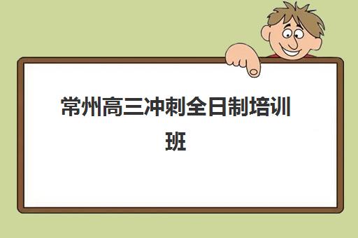常州高三冲刺全日制培训班培训机构哪个比较好，2025年最新机构对比与择校全指南