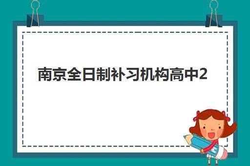 南京全日制补习机构高中2025培训哪个好？权威Top10排名、择校标准与成功案例全解析