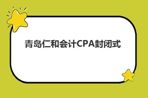 青岛仁和会计CPA封闭式集训营地址在哪？2025年全校区分布、课程安排与择校指南