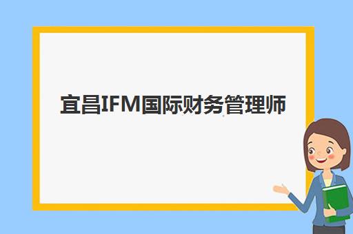 宜昌IFM国际财务管理师课程预报名考点有哪些专业？2025年最新报考条件与考点信息全指南