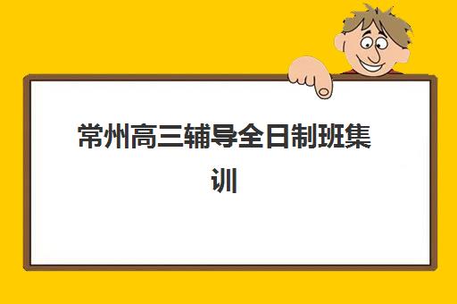 常州高三辅导全日制班集训营排名前十名学校有哪些？2025年权威榜单、择校指南与成功案例深度解析