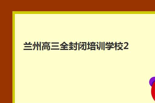 兰州高三全封闭培训学校2025年何时开学？最新招生时间公布与择校全攻略