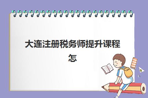 大连注册税务师提升课程怎么选？2025年优质辅导班推荐与择课全攻略