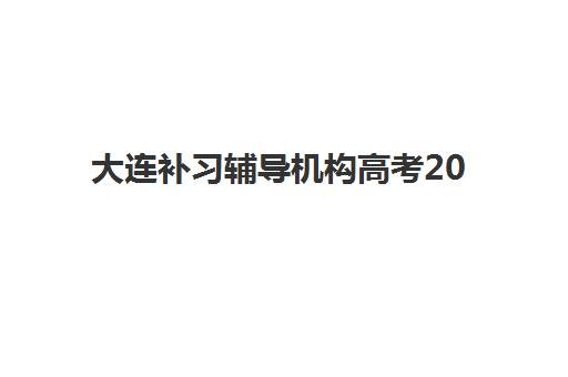 大连补习辅导机构高考2025辅导班哪个好？最新权威前十榜单深度解析与科学择校全指南
