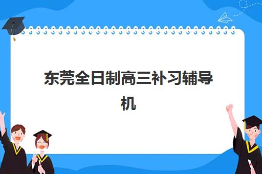 东莞全日制高三补习辅导机构用户满意度报告如何科学参考？2025年最新排名数据、择校建议与成功案例全解析
