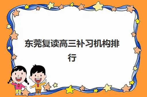 东莞复读高三补习机构排行榜前十名有哪些？2025年最新榜单、择校指南与避坑全攻略