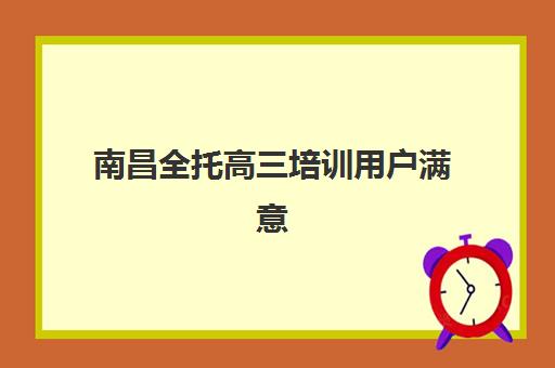 南昌全托高三培训用户满意度标杆机构如何查询？2025年最新权威榜单解析、择校标准与报名全流程完全指南