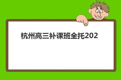 杭州高三补课班全托2025辅导班哪儿最好？最新十大排名与择校指南全解析