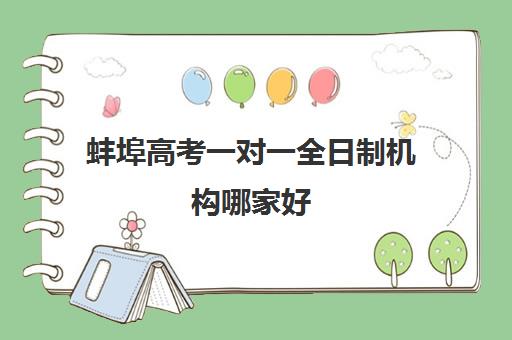 蚌埠高考一对一全日制机构哪家好(实力排名)如何参考？2025年最新权威榜单、各校特色优势与科学择校全指南