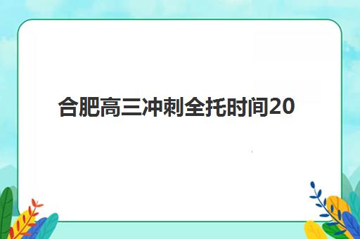 合肥高三冲刺全托时间2025具体时间如何查询？最新权威时间表与科学报名全指南