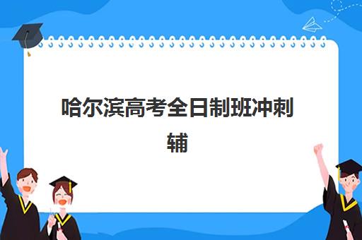 哈尔滨高考全日制班冲刺辅导机构有哪些地方好如何选择？2025年最新排名、择校指南与成功案例全解析