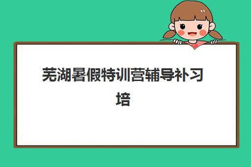 芜湖暑假特训营辅导补习培训机构哪个好一点？2025年初中全科补习学校排名与择校全攻略