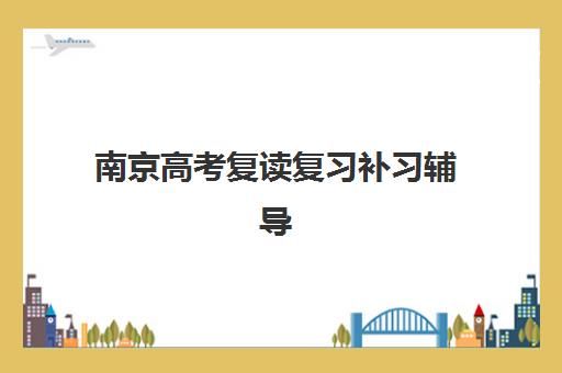 南京高考复读复习补习辅导班有哪些地方招生？2025年最新机构地址清单与报名全攻略