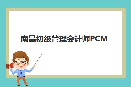 南昌初级管理会计师PCMA如何选择？2025年报考时间与网络课程全攻略