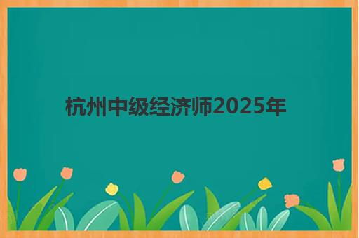 杭州中级经济师2025年考点有哪些？最新考点分布、查询方法与备考攻略全解析