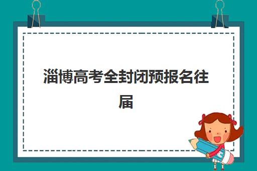 淄博高考全封闭预报名往届生能报吗？2025年最新政策解读与报名全流程指南
