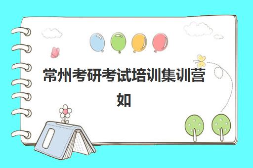 常州考研考试培训集训营如何选？前十名机构综合对比与择校指南