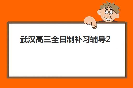 武汉高三全日制补习辅导2025培训机构前十名如何选择？最新权威榜单、择校指南与提分全攻略