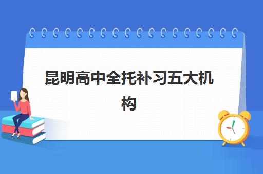 昆明高中全托补习五大机构服务能力如何评估？2025年最新教学质量、师资配置与择校指南