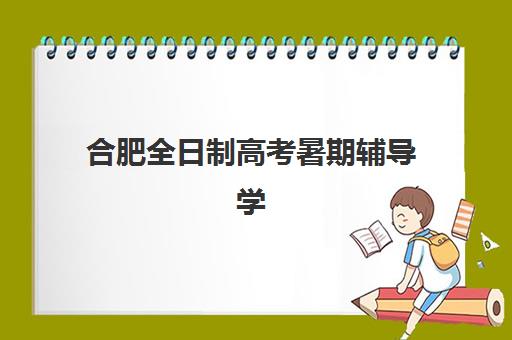 合肥全日制高考暑期辅导学校有哪些学校？2025年最新排名、课程特色与择校避坑全指南