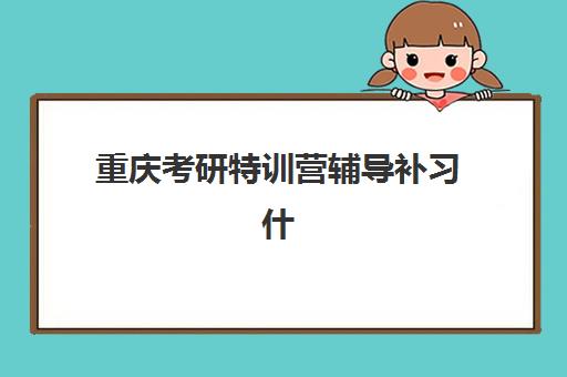 重庆考研特训营辅导补习什么时候报名考试啊？2025年最新报名时间表与科学备考全攻略指南