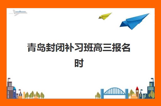 青岛封闭补习班高三报名时间及流程安排如何高效完成？2025年最新权威时间表、一步步报名指南与避坑全攻略