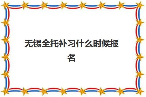 无锡全托补习什么时候报名考试啊？2025年最新时间表、报名流程与考试安排全指南