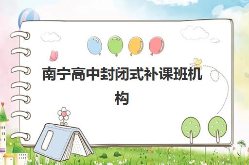 南宁高中封闭式补课班机构发展指数TOP5如何查询？2025年最新权威数据、择校指南与成功案例全解析