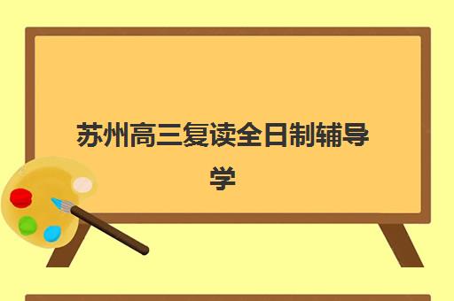 苏州高三复读全日制辅导学校辅导机构排行榜最新如何查询？2025年权威榜单、择校攻略与避坑全指南