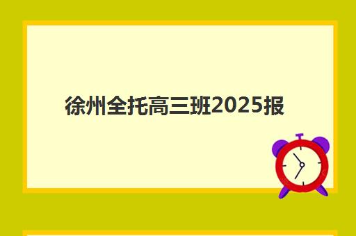 徐州全托高三班2025报名时间表如何安排？关键时间节点与高口碑机构选择全攻略
