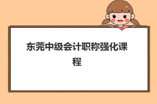 东莞中级会计职称强化课程辅导机构排行榜有哪些？2025年最新排名与择校指南全解析