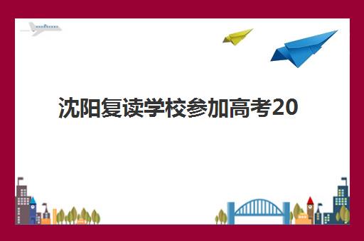 沈阳复读学校参加高考2025培训哪个好？2025年最新权威排名前十解读与科学择校避坑全流程指南