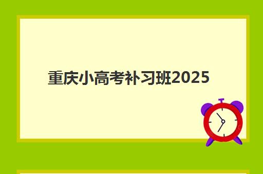 重庆小高考补习班2025年时间是多少？2025年最新时间表、报名流程、备考规划与择校指南全解析