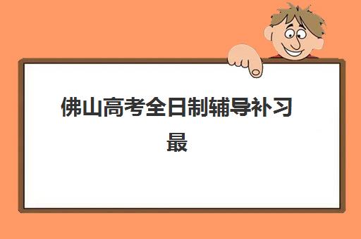 佛山高考全日制辅导补习最容易的大学排名如何查询？2025年最新升学率榜单深度解析与择校全攻略