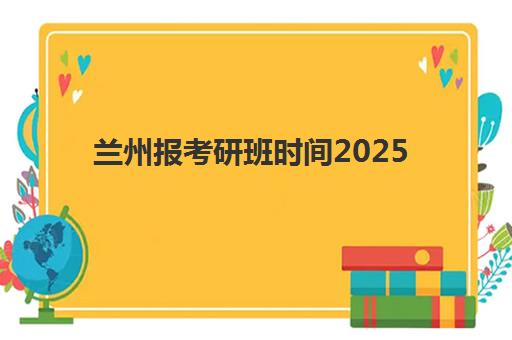 兰州报考研班时间2025具体时间如何安排？最新报名流程与备考全攻略