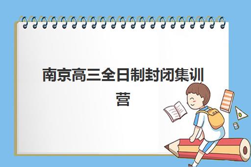 南京高三全日制封闭集训营排名榜单如何查询？2025年最新权威排名、择校指南与避坑全攻略