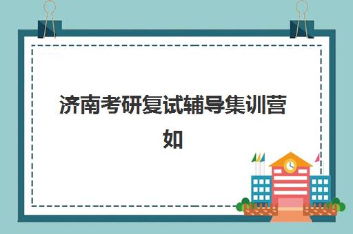 济南考研复试辅导集训营如何选择？2025年高口碑机构测评与择校全攻略